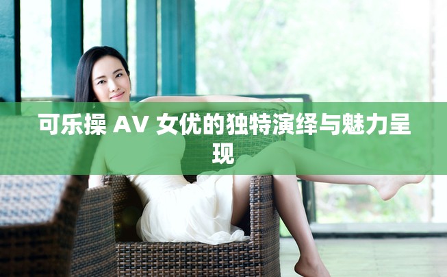 可乐操 AV 女优的独特演绎与魅力呈现