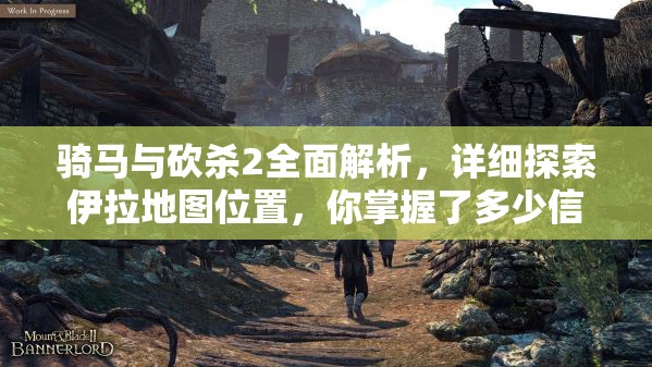 骑马与砍杀2全面解析，详细探索伊拉地图位置，你掌握了多少信息？