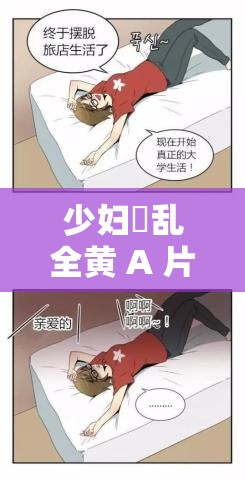 少妇婬乱全黄 A 片免费看动漫版：刺激感官的视觉盛宴