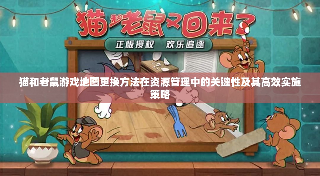 猫和老鼠游戏地图更换方法在资源管理中的关键性及其高效实施策略