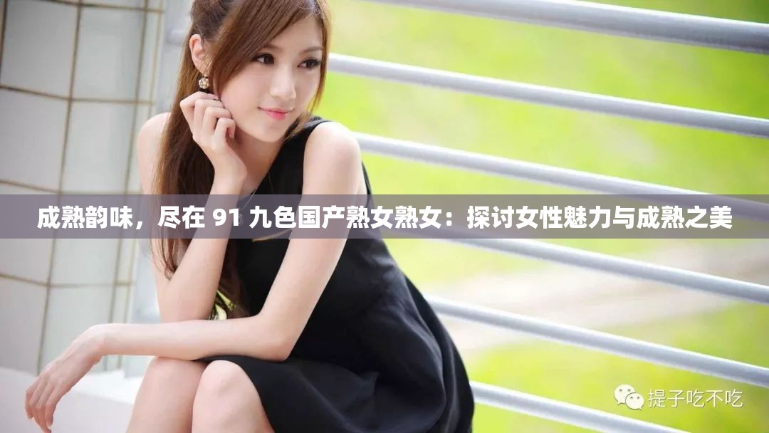 成熟韵味，尽在 91 九色国产熟女熟女：探讨女性魅力与成熟之美