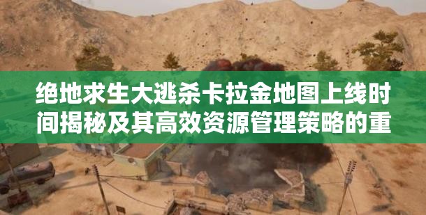 绝地求生大逃杀卡拉金地图上线时间揭秘及其高效资源管理策略的重要性
