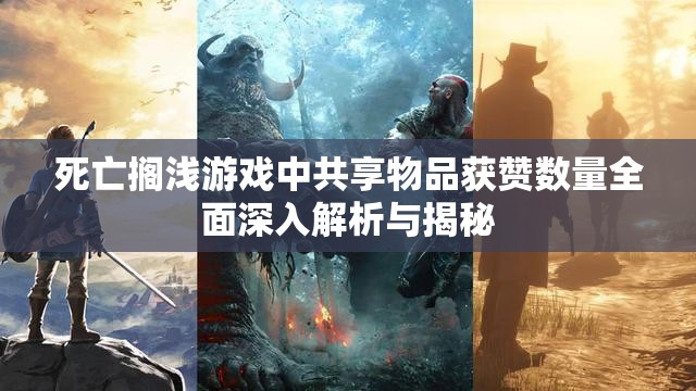 死亡搁浅游戏中共享物品获赞数量全面深入解析与揭秘