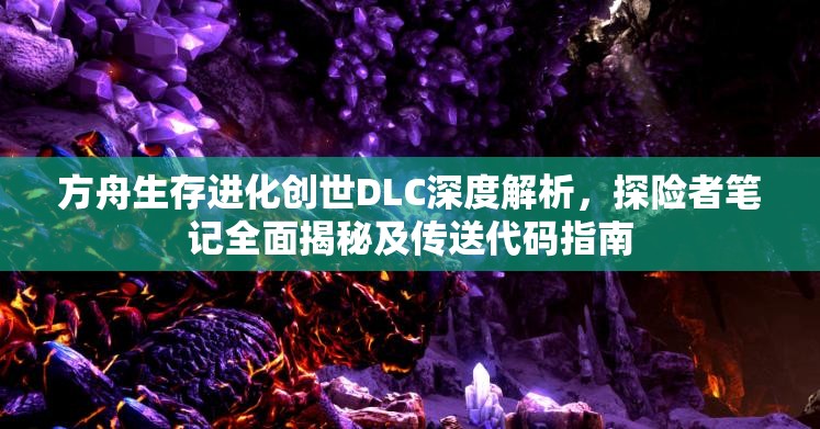 方舟生存进化创世DLC深度解析，探险者笔记全面揭秘及传送代码指南