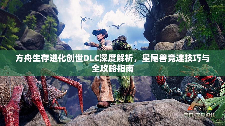 方舟生存进化创世DLC深度解析，星尾兽竞速技巧与全攻略指南
