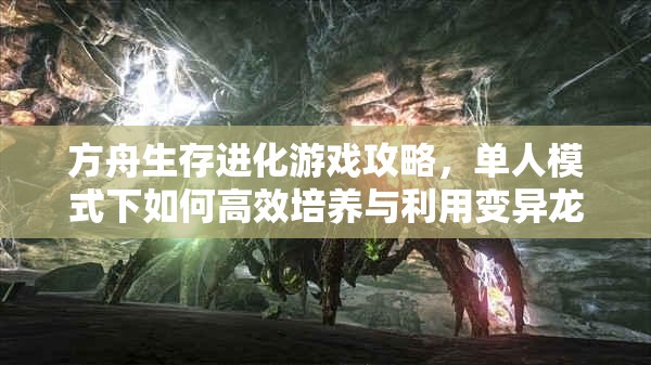 方舟生存进化游戏攻略，单人模式下如何高效培养与利用变异龙