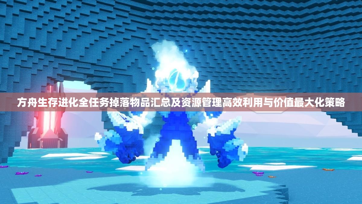 方舟生存进化全任务掉落物品汇总及资源管理高效利用与价值最大化策略
