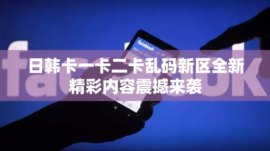日韩卡一卡二卡乱码新区全新精彩内容震撼来袭