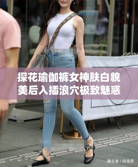 探花瑜伽裤女神肤白貌美后入插浪穴极致魅惑演绎