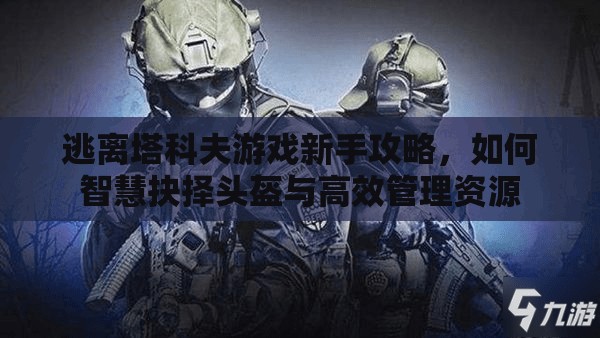 逃离塔科夫游戏新手攻略，如何智慧抉择头盔与高效管理资源
