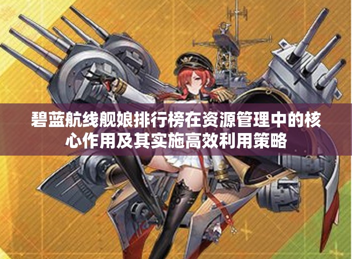 碧蓝航线舰娘排行榜在资源管理中的核心作用及其实施高效利用策略