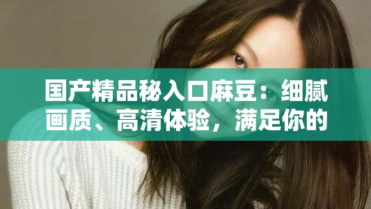 国产精品秘入口麻豆：细腻画质、高清体验，满足你的视觉享受
