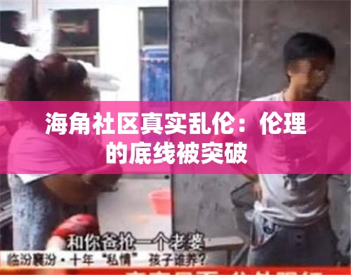 海角社区真实乱伦：伦理的底线被突破