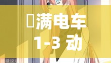 滛满电车 1-3 动漫无码精彩呈现不容错过