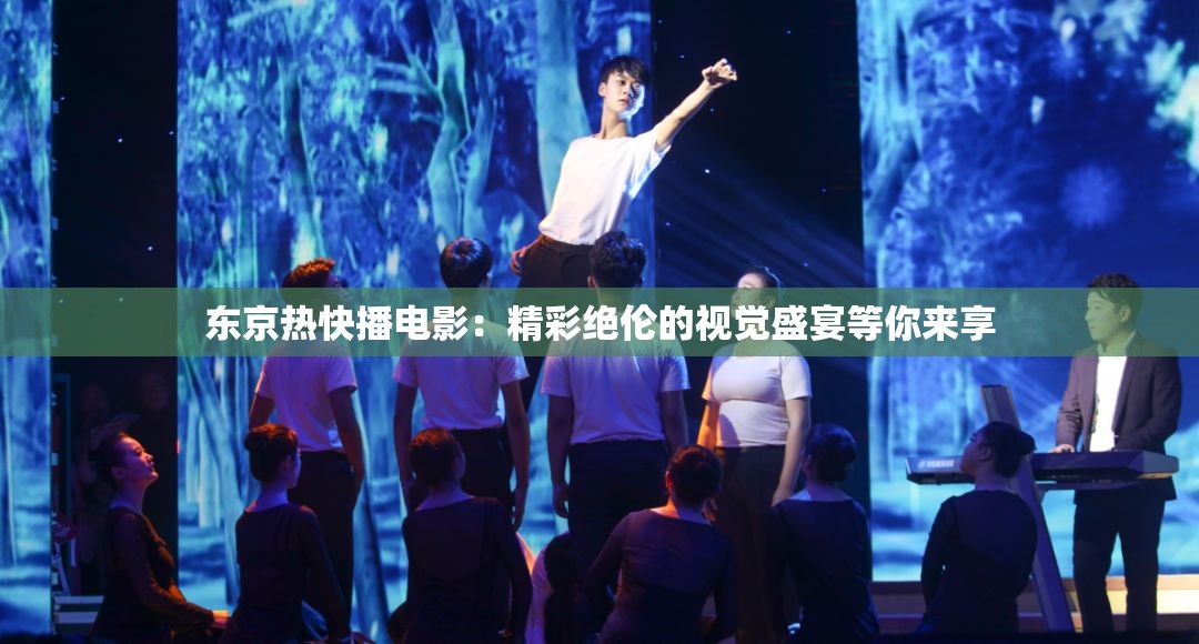 东京热快播电影：精彩绝伦的视觉盛宴等你来享