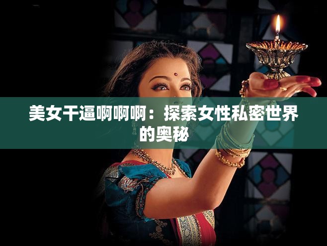 美女干逼啊啊啊：探索女性私密世界的奥秘