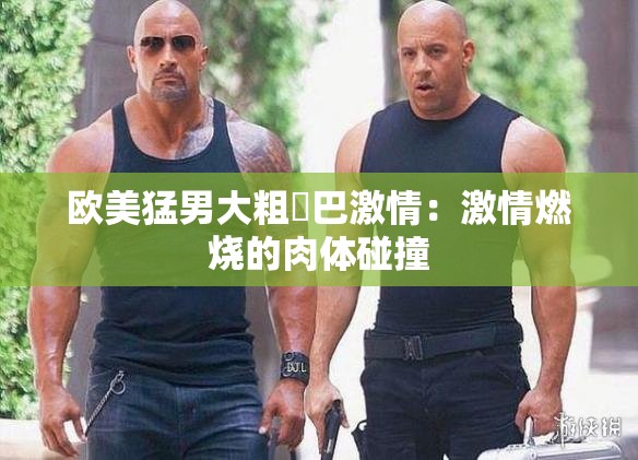 欧美猛男大粗鳮巴激情：激情燃烧的肉体碰撞
