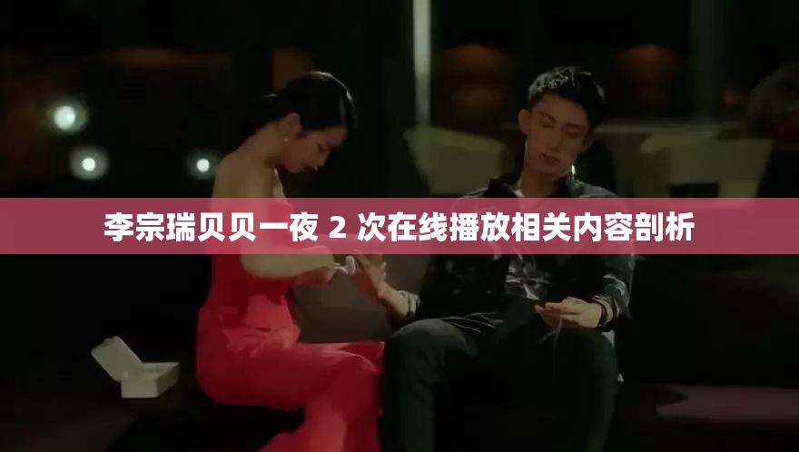 李宗瑞贝贝一夜 2 次在线播放相关内容剖析