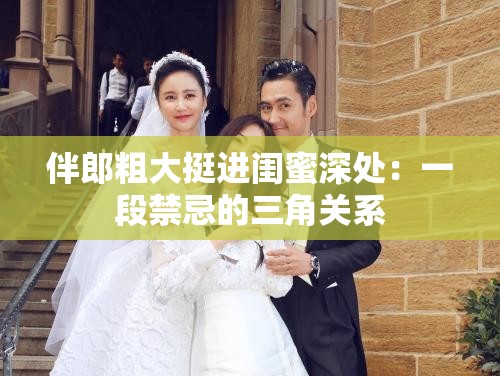 伴郎粗大挺进闺蜜深处：一段禁忌的三角关系
