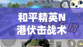 和平精英N港伏击战术揭秘，掌握阴人点位，演绎伏地魔战略艺术