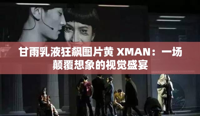 甘雨乳液狂飙图片黄 XMAN：一场颠覆想象的视觉盛宴