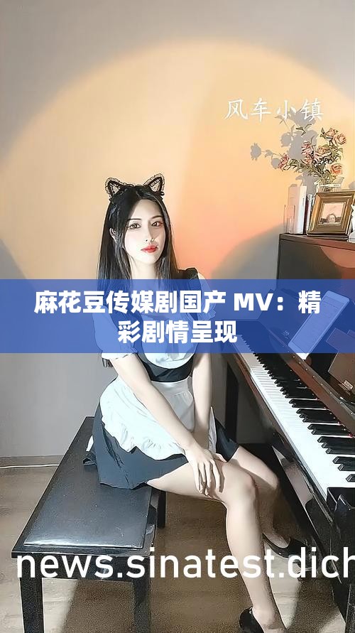 麻花豆传媒剧国产 MV：精彩剧情呈现