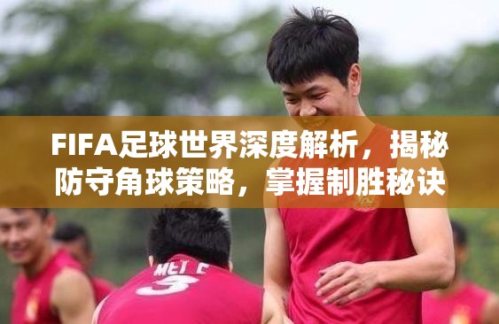 FIFA足球世界深度解析，揭秘防守角球策略，掌握制胜秘诀