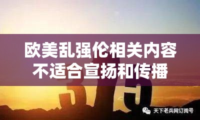 欧美乱强伦相关内容不适合宣扬和传播