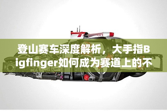 登山赛车深度解析，大手指Bigfinger如何成为赛道上的不败霸主？
