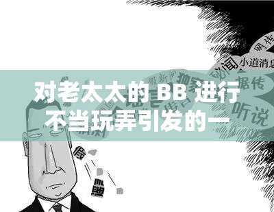 对老太太的 BB 进行不当玩弄引发的一系列问题