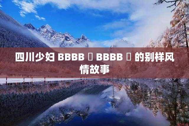 四川少妇 BBBB 槡 BBBB 槡 的别样风情故事