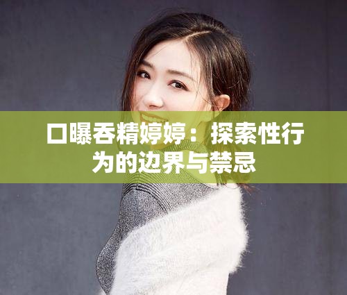 口曝吞精婷婷：探索性行为的边界与禁忌