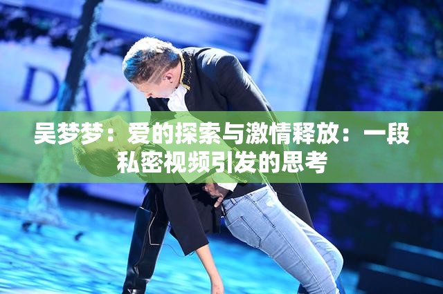 吴梦梦：爱的探索与激情释放：一段私密视频引发的思考