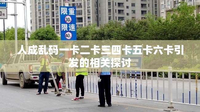 人成乱码一卡二卡三四卡五卡六卡引发的相关探讨