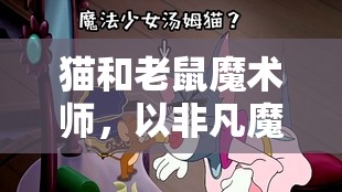 猫和老鼠魔术师，以非凡魔力掌控全局，展现无与伦比的魔法大师风采
