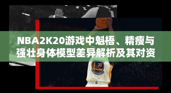 NBA2K20游戏中魁梧、精瘦与强壮身体模型差异解析及其对资源管理策略的关键影响