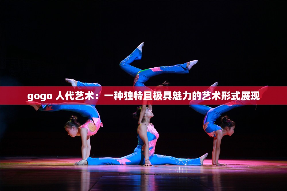 gogo 人代艺术：一种独特且极具魅力的艺术形式展现
