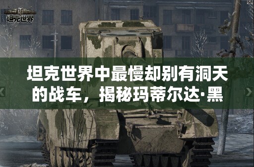 坦克世界中最慢却别有洞天的战车，揭秘玛蒂尔达·黑亲王的极致慢速魅力