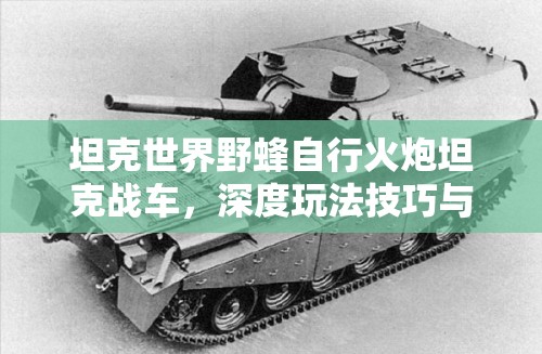 坦克世界野蜂自行火炮坦克战车，深度玩法技巧与战略解析