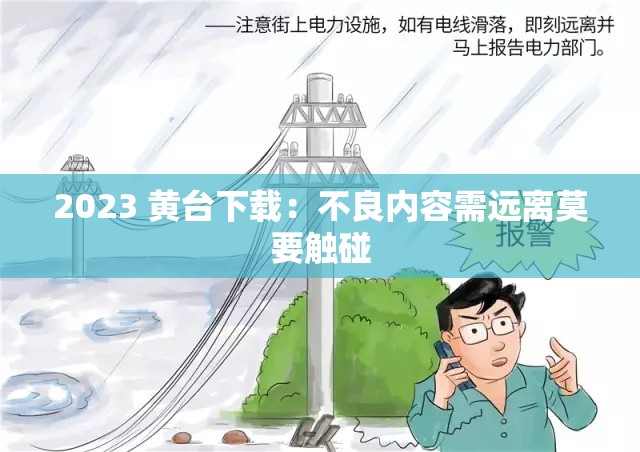 2023 黄台下载：不良内容需远离莫要触碰