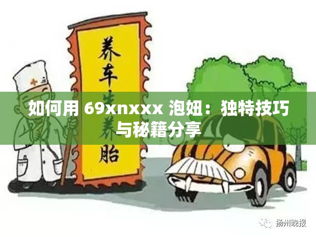 如何用 69xnxxx 泡妞：独特技巧与秘籍分享