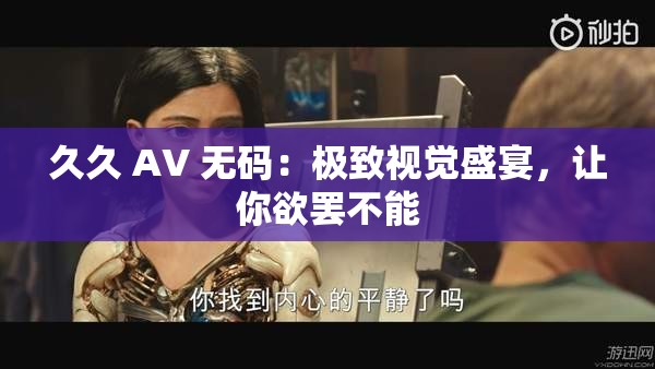 久久 AV 无码：极致视觉盛宴，让你欲罢不能