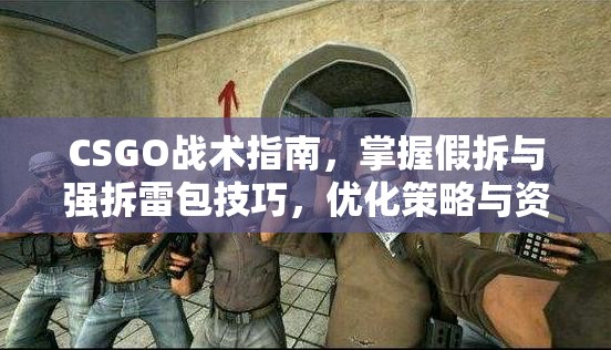CSGO战术指南，掌握假拆与强拆雷包技巧，优化策略与资源管理