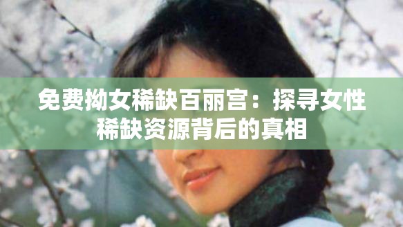 免费拗女稀缺百丽宫：探寻女性稀缺资源背后的真相