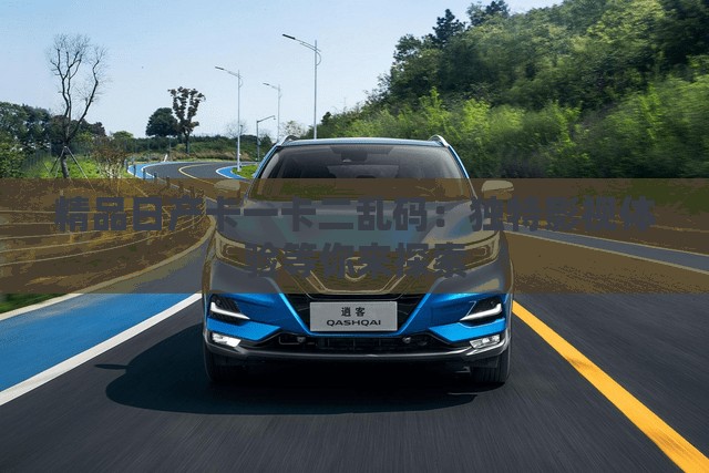 精品日产卡一卡二乱码：独特影视体验等你来探索