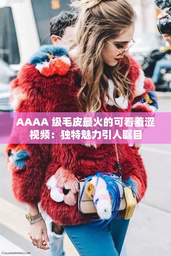 AAAA 级毛皮最火的可看羞涩视频：独特魅力引人瞩目
