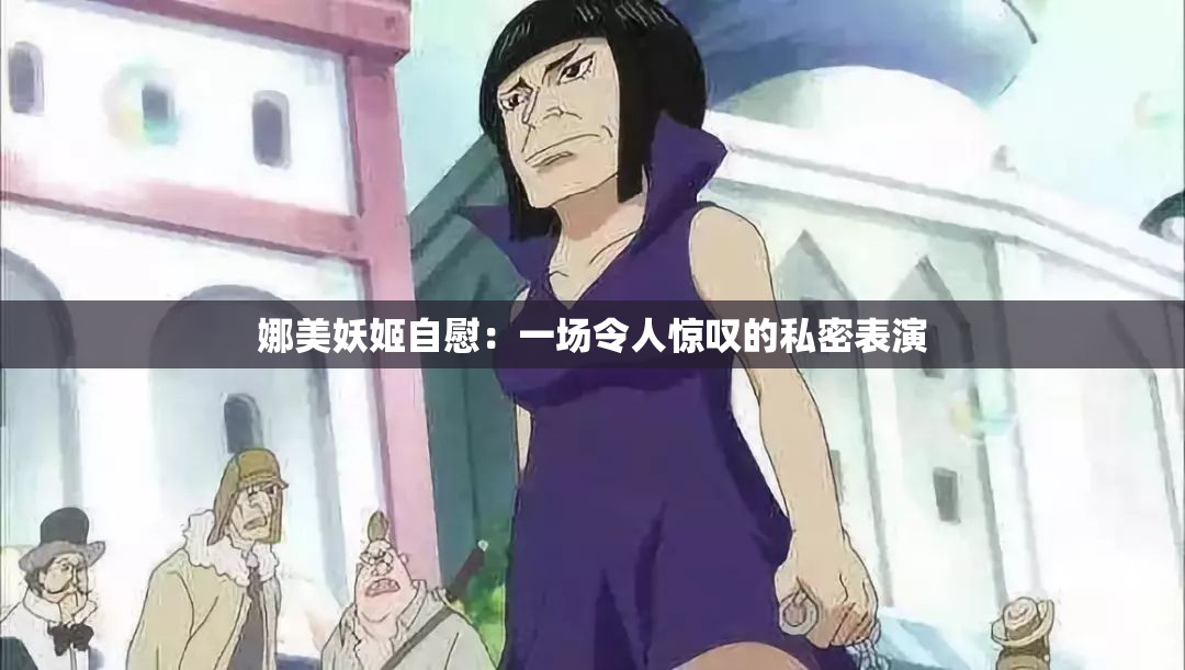 娜美妖姬自慰：一场令人惊叹的私密表演