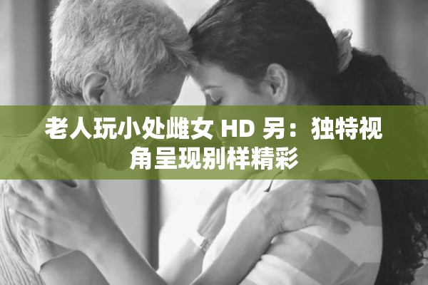 老人玩小处雌女 HD 另：独特视角呈现别样精彩