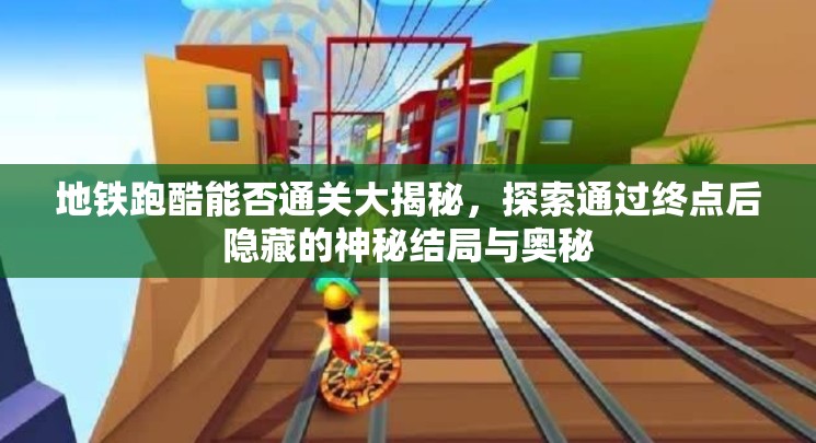 地铁跑酷能否通关大揭秘，探索通过终点后隐藏的神秘结局与奥秘