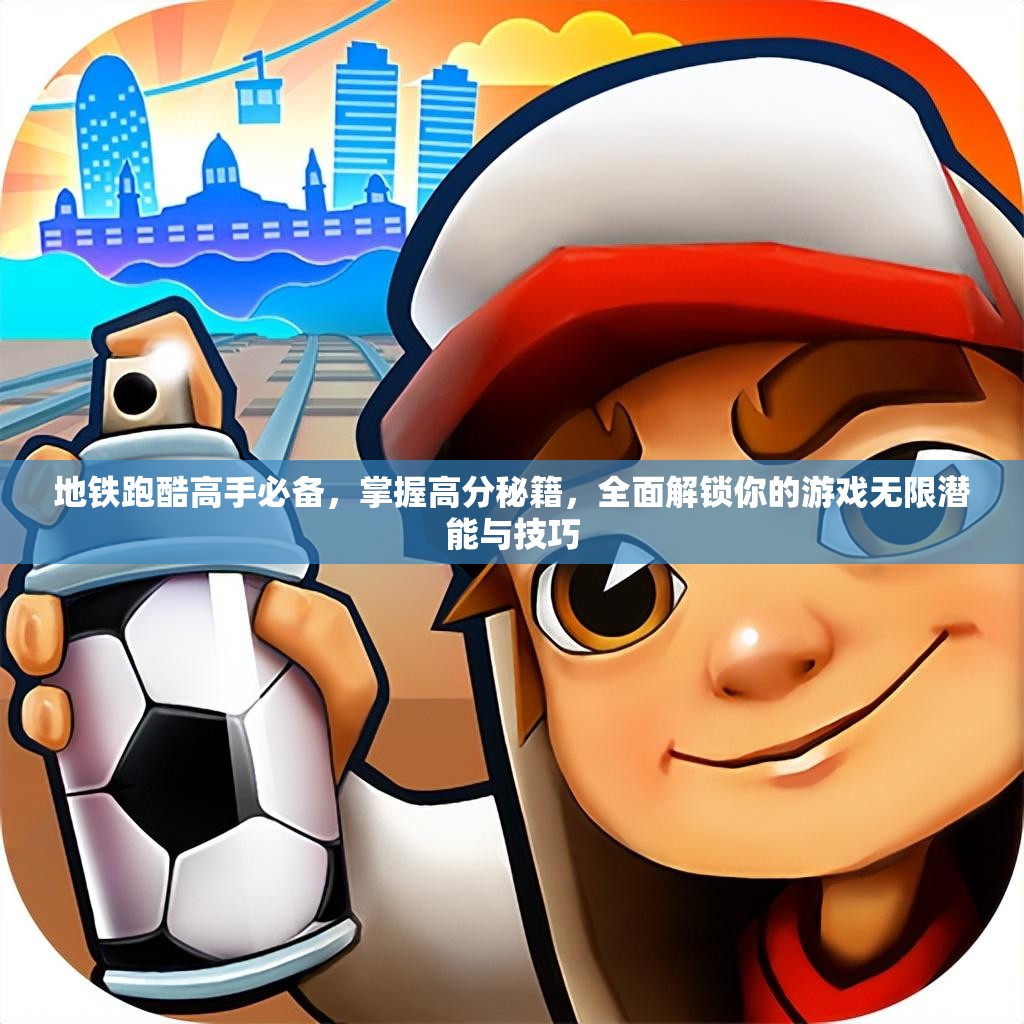 地铁跑酷高手必备，掌握高分秘籍，全面解锁你的游戏无限潜能与技巧